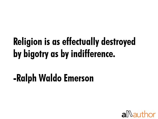 Religion is as effectually destroyed by bigotry as by indifference. - Ralph Waldo Emerson Quote