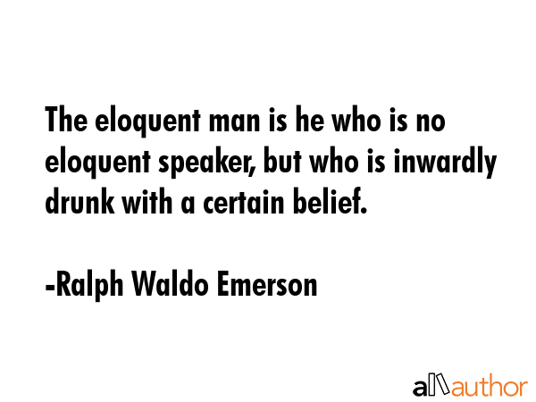 The eloquent man is he who is no eloquent speaker, but who is inwardly drunk with a certain belief. - Ralph Waldo Emerson Quote GIF