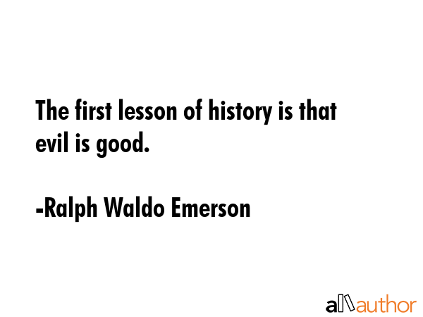 The first lesson of history is that evil is good. - Ralph Waldo Emerson Quote