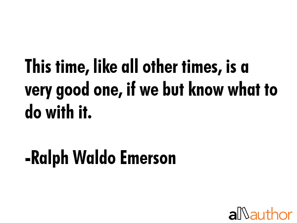 This time, like all other times, is a very good one, if we but know what to do with it. - Ralph Waldo Emerson Quote