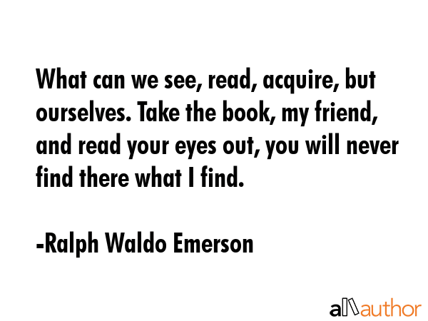 What can we see, read, acquire, but ourselves. Take the book, my friend, and read your eyes out,... - Ralph Waldo Emerson Quote GIF