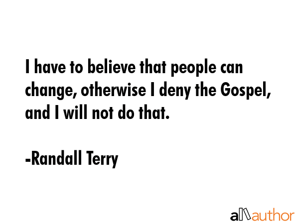 I have to believe that people can change, otherwise I deny the Gospel, and I will not do that. - Randall Terry Quote GIF