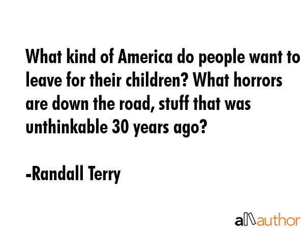 What kind of America do people want to leave for their children? What horrors are down the road,... - Randall Terry Quote GIF