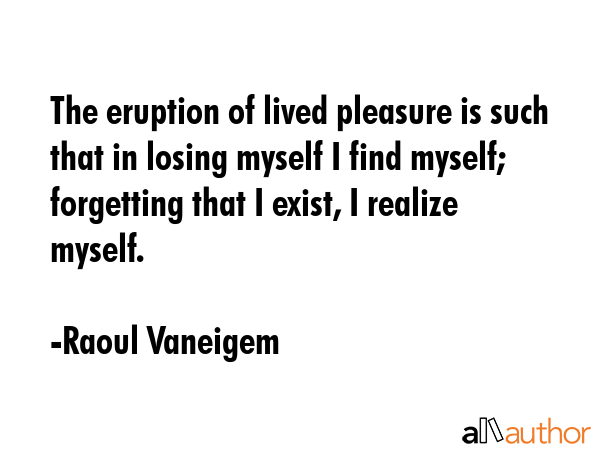 The eruption of lived pleasure is such that in losing myself I find myself; forgetting that I... - Raoul Vaneigem Quote GIF