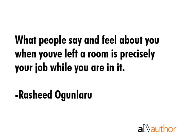 What people say and feel about you when youve left a room is precisely your job while you are in it. - Rasheed Ogunlaru Quote GIF