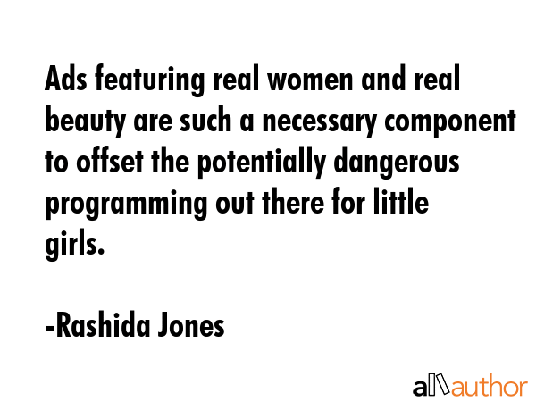 Ads featuring real women and real beauty are such a necessary component to offset the potentially dangerous programming out there for little girls. - Rashida Jones Quote