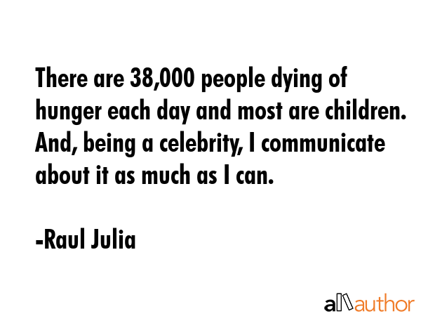 There are 38,000 people dying of hunger each day and most are children. And, being a celebrity, I... - Raul Julia Quote GIF