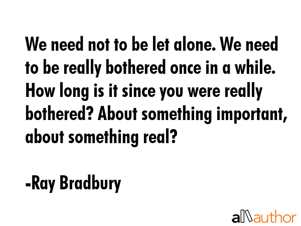 We need not to be let alone. We need to be really bothered once in a while. How long is it since... - Ray Bradbury Quote GIF