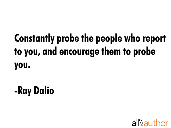 Constantly probe the people who report to you, and encourage them to probe you. - Ray Dalio Quote GIF