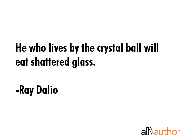 He who lives by the crystal ball will eat shattered glass. - Ray Dalio Quote GIF