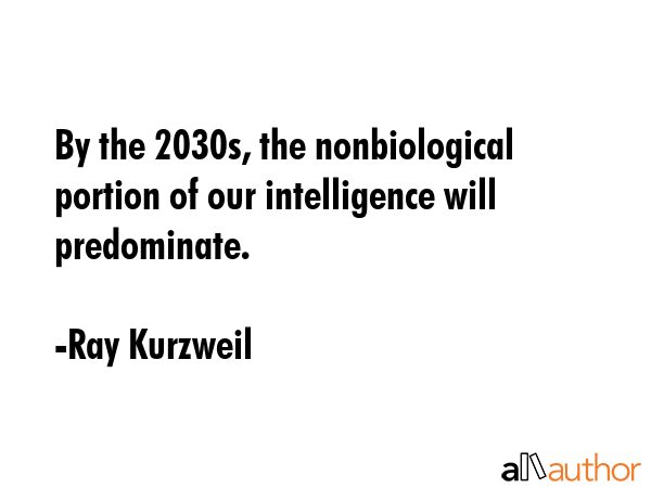 By the 2030s, the nonbiological portion of our intelligence will predominate. - Ray Kurzweil Quote