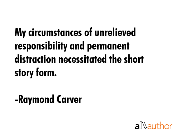 My circumstances of unrelieved responsibility and permanent distraction necessitated the short... - Raymond Carver Quote GIF