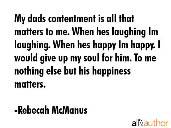 My dads contentment is all that matters to me. When hes laughing Im laughing. When hes happy Im happy. I would give up my soul for him. To me nothing else but his happiness matters. - Rebecah McManus Quote