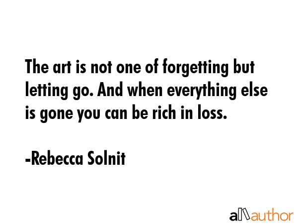 The art is not one of forgetting but letting go. And when everything else is gone you can be rich... - Rebecca Solnit Quote GIF