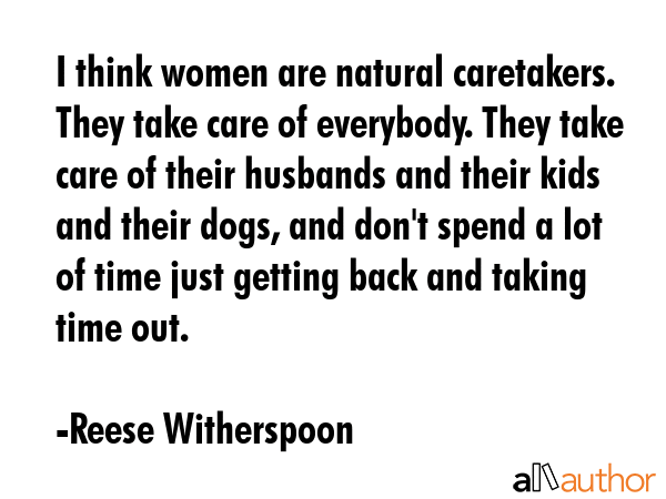 I think women are natural caretakers. They take care of everybody. They take care of their husbands... - Reese Witherspoon Quote GIF