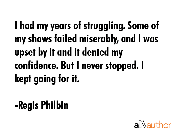 I had my years of struggling. Some of my shows failed miserably, and I was upset by it and it... - Regis Philbin Quote GIF