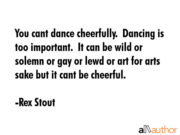 You cant dance cheerfully.  Dancing is too important.  It can be wild or solemn or gay or lewd or... - Rex Stout Quote GIF