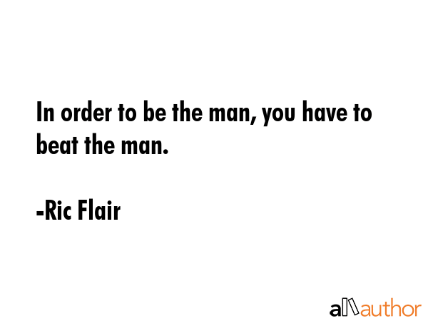 In order to be the man, you have to beat the man. - Ric Flair Quote