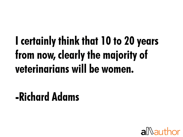 I certainly think that 10 to 20 years from now, clearly the majority of veterinarians will be women. - Richard Adams Quote GIF