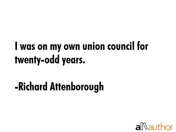 I was on my own union council for twenty-odd years. - Richard Attenborough Quote
