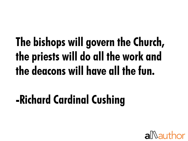 The bishops will govern the Church, the priests will do all the work and the deacons will have all... - Richard Cardinal Cushing Quote GIF