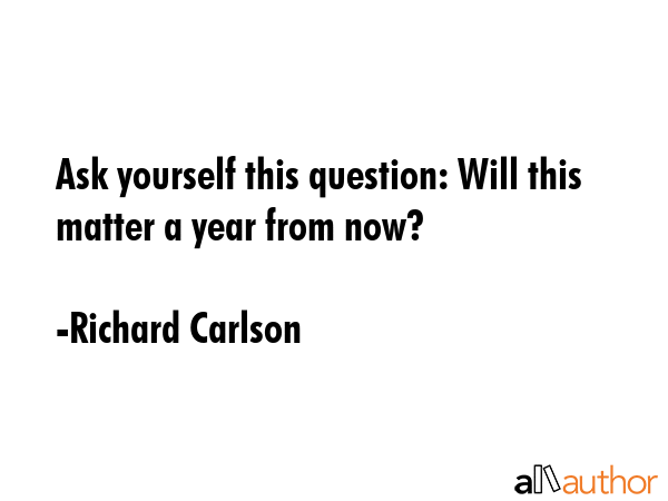 Ask yourself this question: Will this matter a year from now? - Richard Carlson Quote GIF