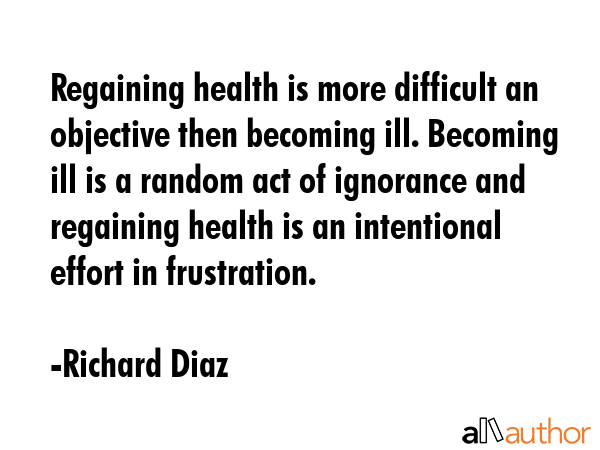 Regaining health is more difficult an objective then becoming ill. Becoming ill is a random act of... - Richard Diaz Quote GIF