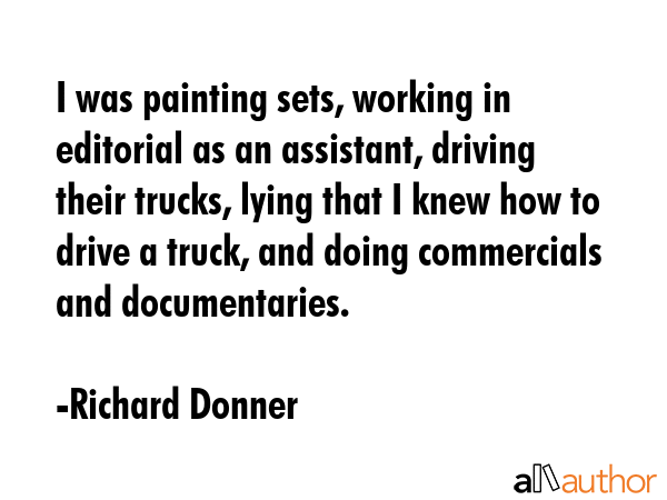 I was painting sets, working in editorial as an assistant, driving their trucks, lying that I knew... - Richard Donner Quote GIF