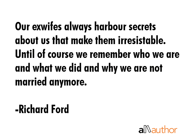 Our exwifes always harbour secrets about us that make them irresistable. Until of course we... - Richard Ford Quote GIF