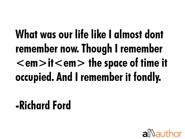 What was our life like I almost dont remember now. Though I remember it the space of time it... - Richard Ford Quote GIF