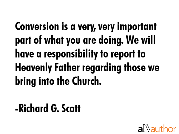 Conversion is a very, very important part of what you are doing. We will have a responsibility to... - Richard G. Scott Quote GIF