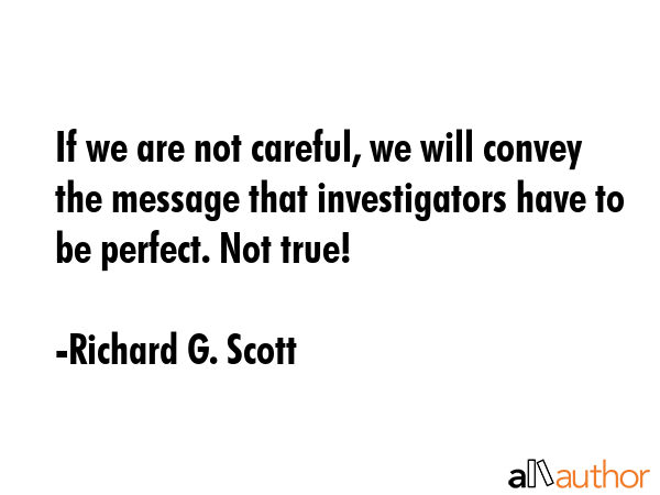 If we are not careful, we will convey the message that investigators have to be perfect. Not true! - Richard G. Scott Quote GIF