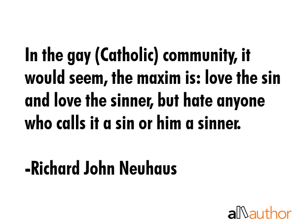 In the gay (Catholic) community, it would seem, the maxim is: love the sin and love the sinner, but... - Richard John Neuhaus Quote GIF