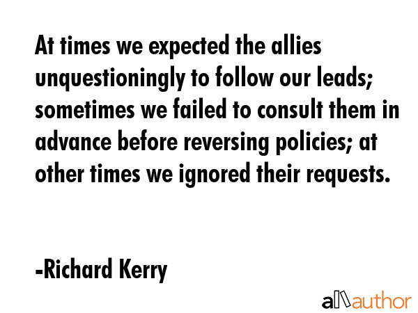 At times we expected the allies unquestioningly to follow our leads; sometimes we failed to consult... - Richard Kerry Quote GIF