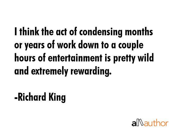 I think the act of condensing months or years of work down to a couple hours of entertainment is... - Richard King Quote GIF