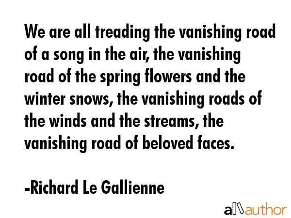 We are all treading the vanishing road of a song in the air, the vanishing road of the spring... - Richard Le Gallienne Quote GIF