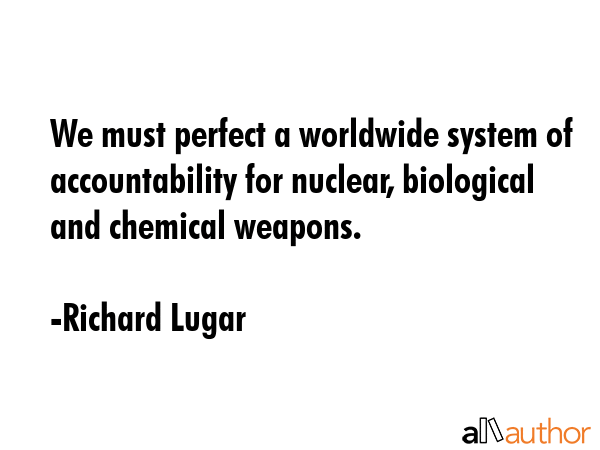 We must perfect a worldwide system of accountability for nuclear, biological and chemical weapons. - Richard Lugar Quote