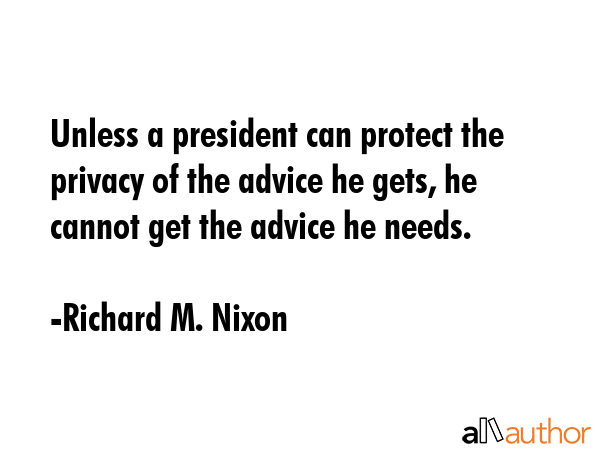 Unless a president can protect the privacy of the advice he gets, he cannot get the advice he needs. - Richard M. Nixon Quote GIF