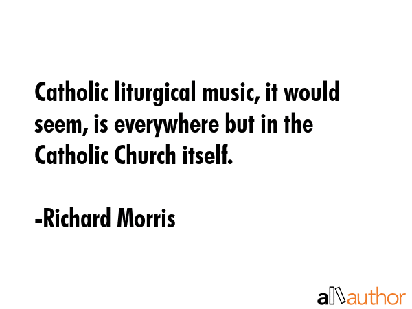 Catholic liturgical music, it would seem, is everywhere but in the Catholic Church itself. - Richard Morris Quote GIF