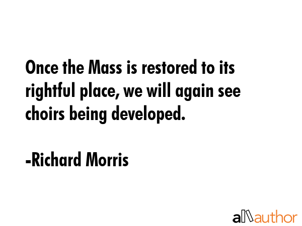 Once the Mass is restored to its rightful place, we will again see choirs being developed. - Richard Morris Quote GIF