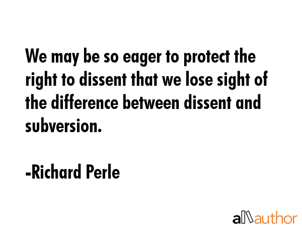 We may be so eager to protect the right to dissent that we lose sight of the difference between dissent and subversion. - Richard Perle Quote