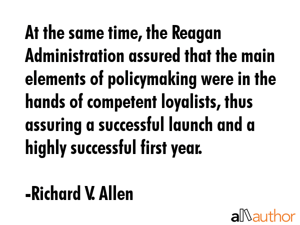 At the same time, the Reagan Administration assured that the main elements of policymaking were in... - Richard V. Allen Quote GIF