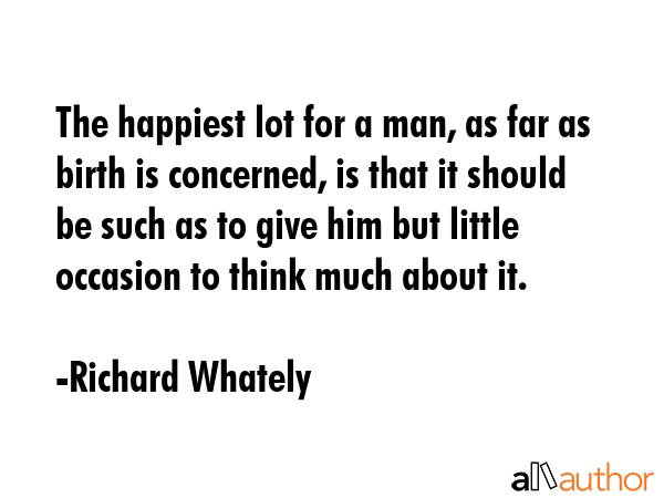 The happiest lot for a man, as far as birth is concerned, is that it should be such as to give him... - Richard Whately Quote GIF