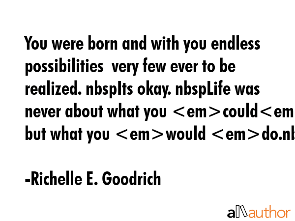 You were born and with you endless possibilities  very few ever to be realized. nbspIts okay. nbspLife was never about what you could do but what you would do.nbsp - Richelle E. Goodrich Quote