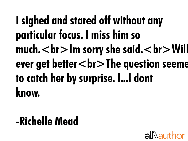 I sighed and stared off without any particular focus. I miss him so much.Im sorry she said.Will it... - Richelle Mead Quote GIF