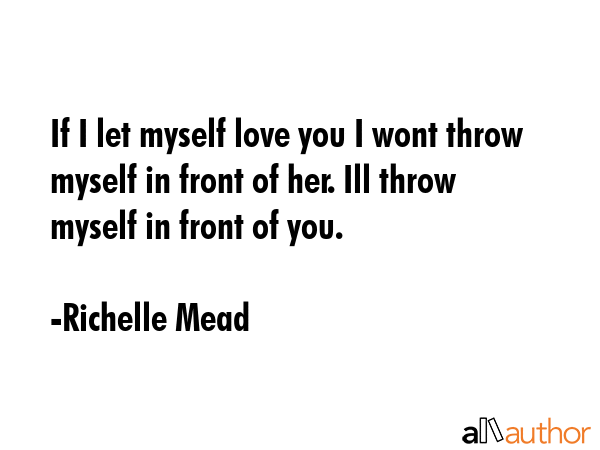 If I let myself love you I wont throw myself in front of her. Ill throw myself in front of you. - Richelle Mead Quote GIF