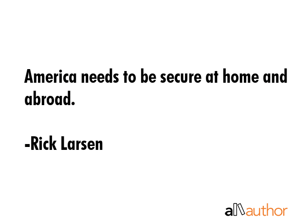 America needs to be secure at home and abroad. - Rick Larsen Quote