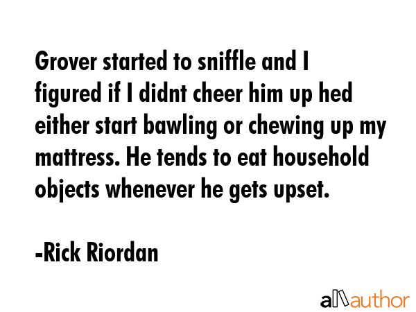 Grover started to sniffle and I figured if I didnt cheer him up hed either start bawling or chewing... - Rick Riordan Quote GIF