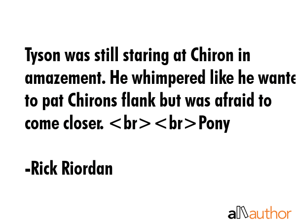 Tyson was still staring at Chiron in amazement. He whimpered like he wanted to pat Chirons flank... - Rick Riordan Quote GIF