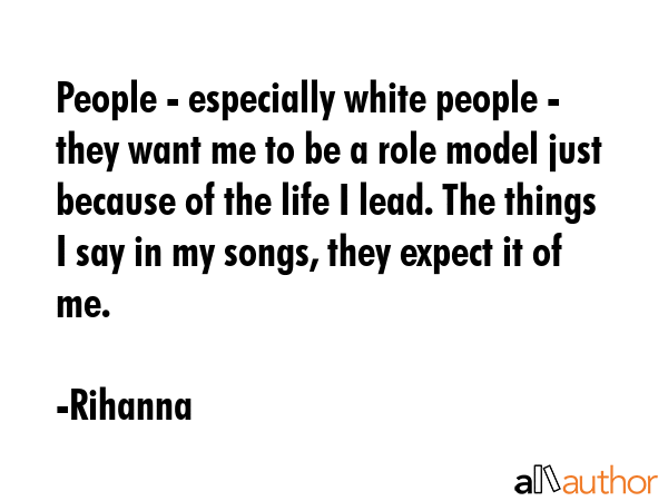 People - especially white people - they want me to be a role model just because of the life I lead.... - Rihanna Quote GIF